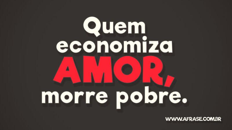Quem economiza amor,  .... Frases de Amor.