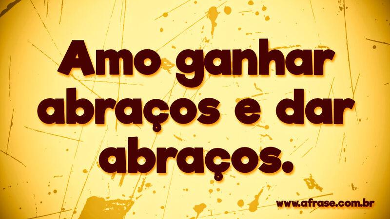Amo ganhar abraços e dar ... Frases de Felicidade