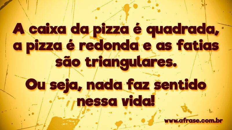 A caixa da pizza é quadrada, a pizza ... Frases de Vida.