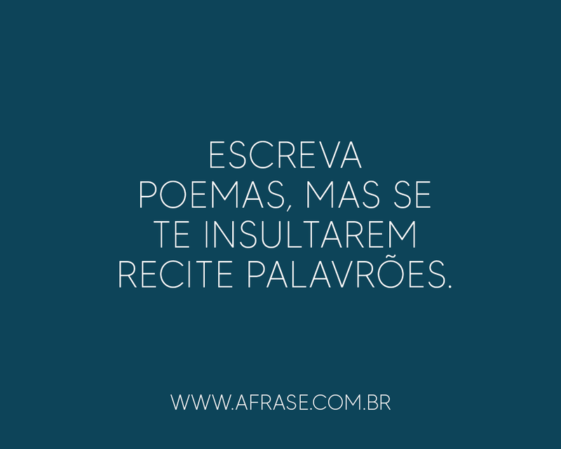 Escreva poemas, mas se te insultarem ...Frases de Reflexão.
