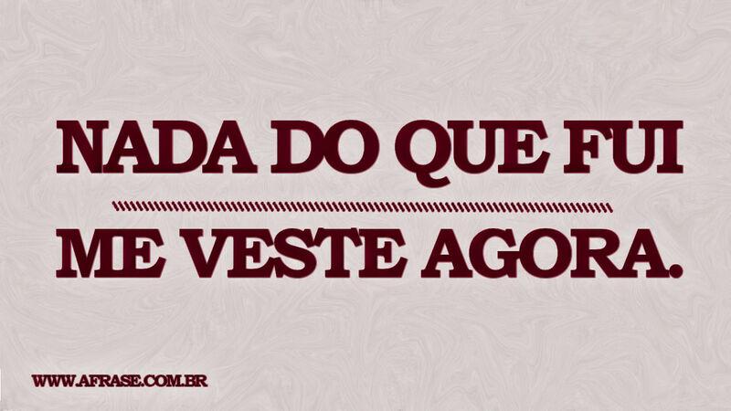 Nada do que fui me veste ... Frases de Reflexão.