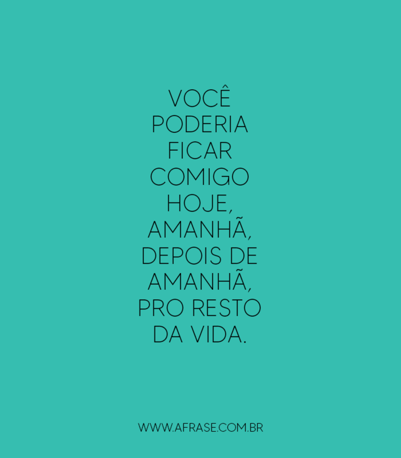 Você poderia ficar comigo hoje, amanhã, ... Frases de Amor.