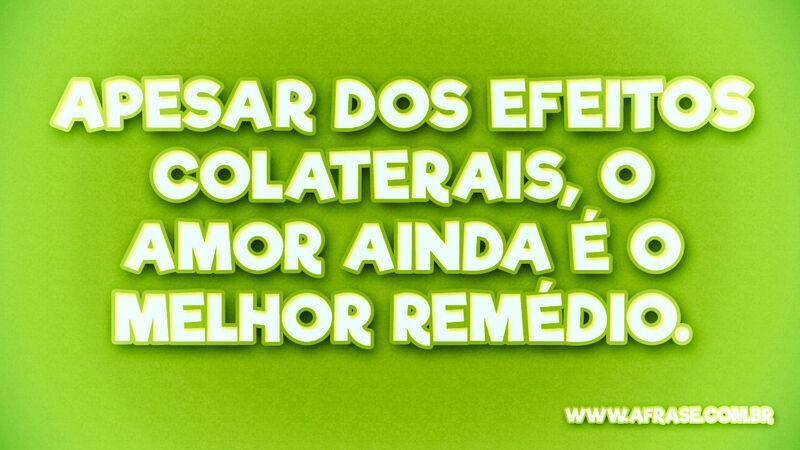 Apesar dos efeitos colaterais, o ... Frases de Amor.