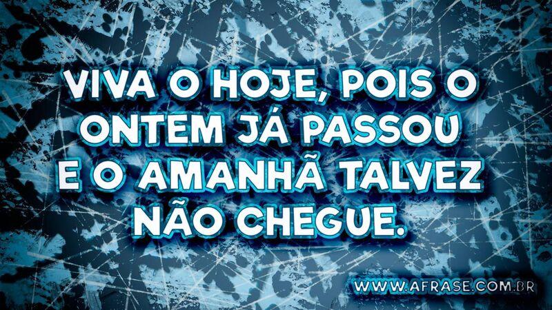 Viva o hoje! Amanhã é ... Frases de Vida.
