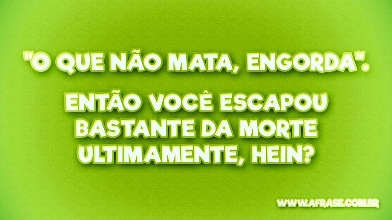 "O que não mata, engorda". Então você ... Frases de Humor.