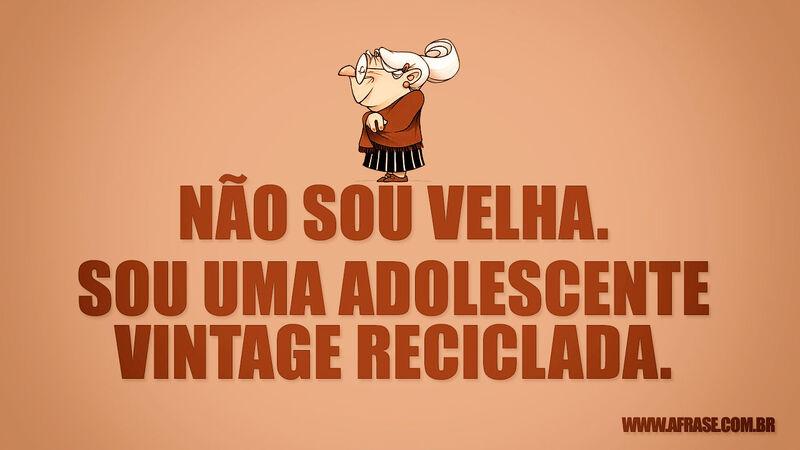 Não sou velha. Sou uma adolescente .... Frases de Humor.