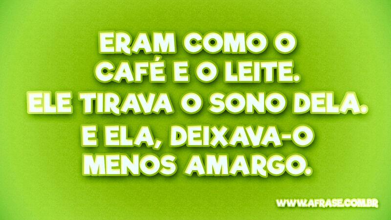 Eram como o café e o leite. Ele tirava .. Frases de Amor.