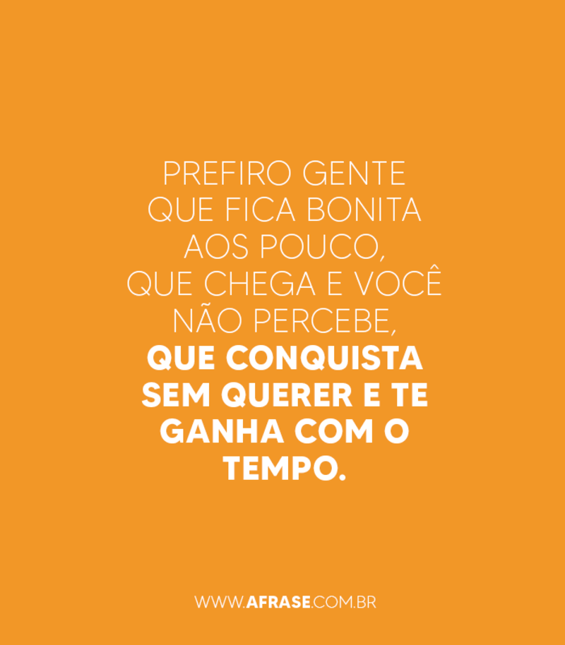 Prefiro gente que fica bonita aos pouco, ... Frases de Vida.