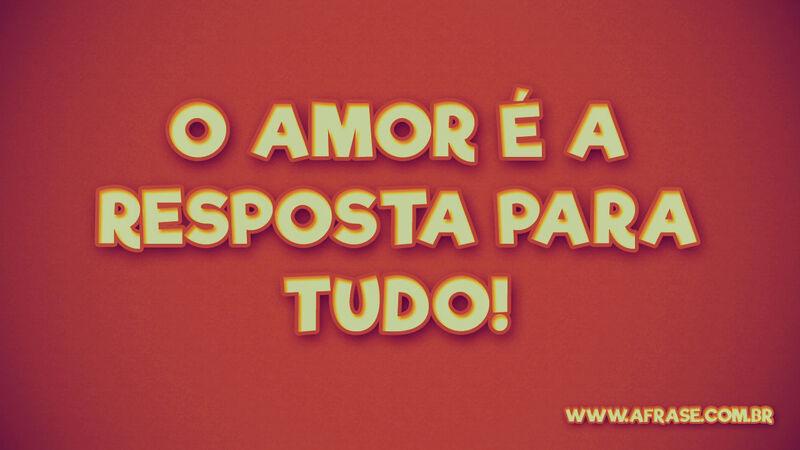 O amor é a resposta para ... Frases de Amor.