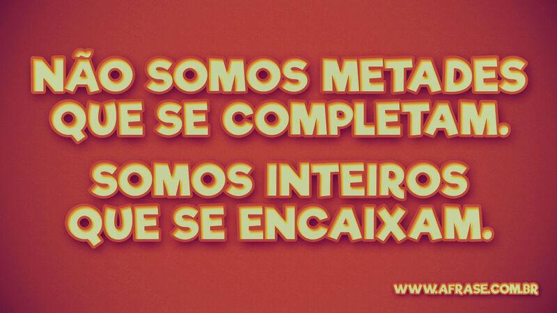 Não somos metades que se ... Frases de Amor.