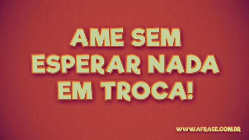 Ame sem esperar nada ... Frases de Amor.