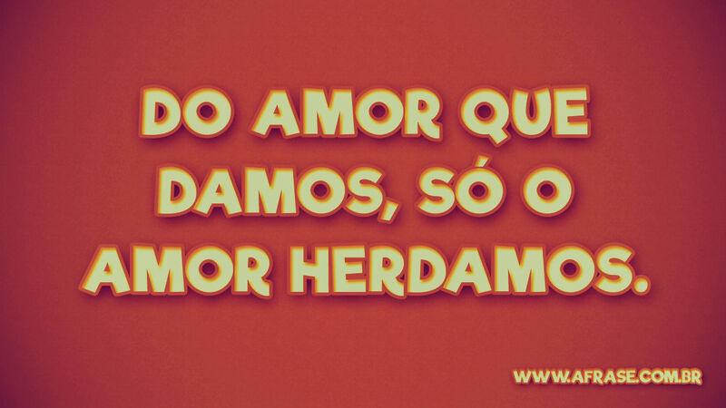 Do amor que damos, só o ... Frases de Amor.