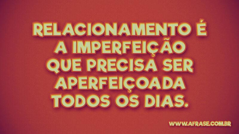 Relacionamento é a imperfeição .... Frases de Amor.