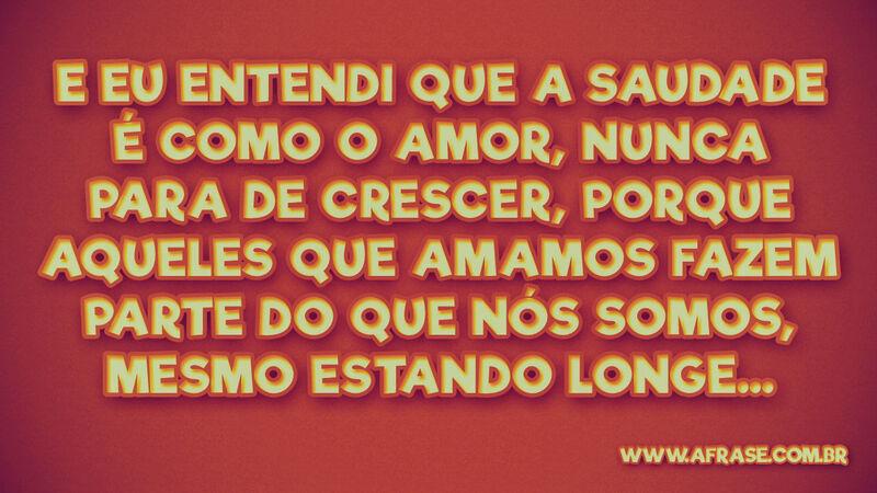 E eu entendi que a saudade é ... Frases de Saudade.