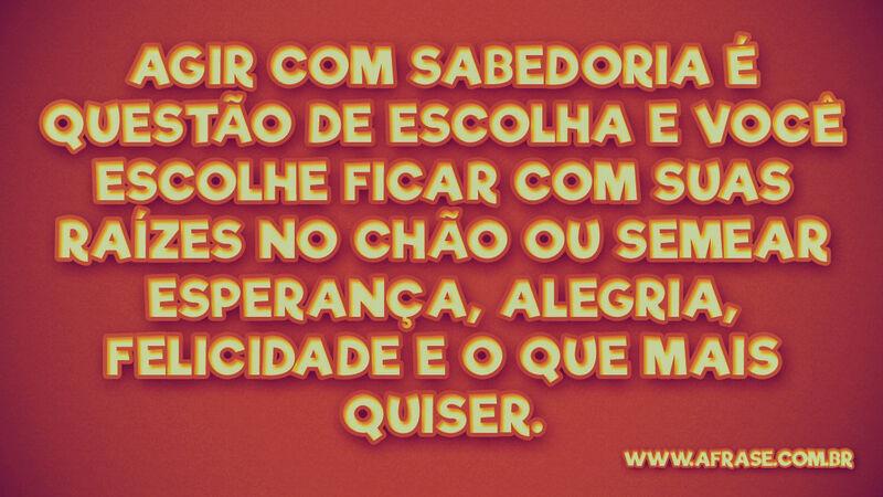 Agir com sabedoria é questão de escolha .. Frases de Motivação.