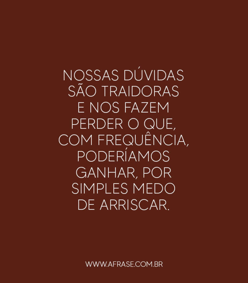 Nossas dúvidas são traidoras e nos fazem ... Frases de Medo.