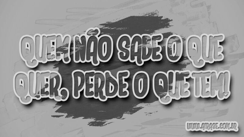 Quem não sabe o que quer, ... Frases de Reflexão.