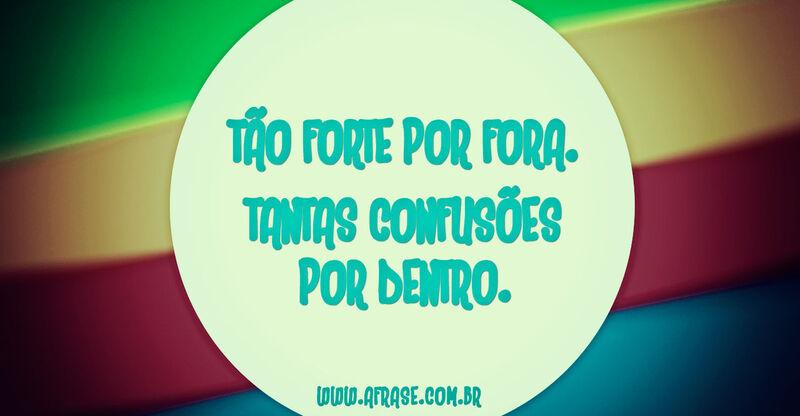Tão forte por fora. Tantas confusões ...Frases de Tristeza.