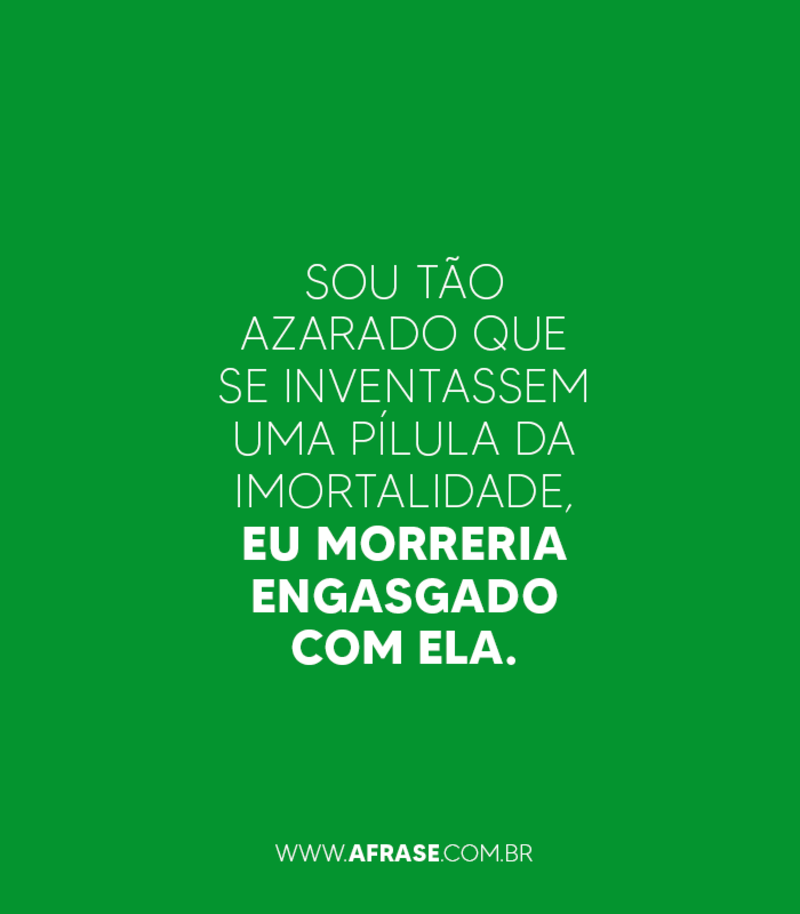 Sou tão azarado que se inventassem uma pílula da imortalidade, eu morreria engasgado com ela.
