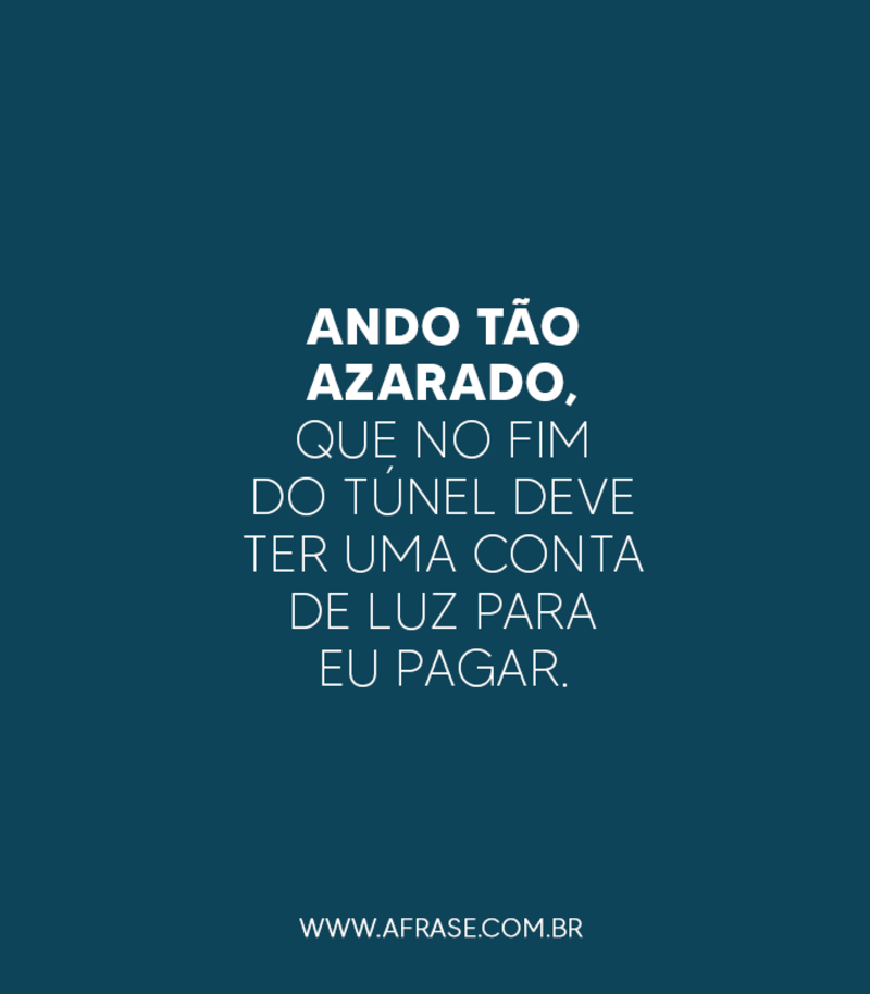 Ando tão azarado, que no fim do túnel deve ter uma conta de luz para eu pagar.