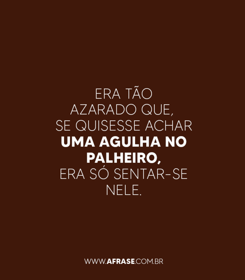 Era tão azarado que, se quisesse achar uma agulha no palheiro, era só sentar-se nele.