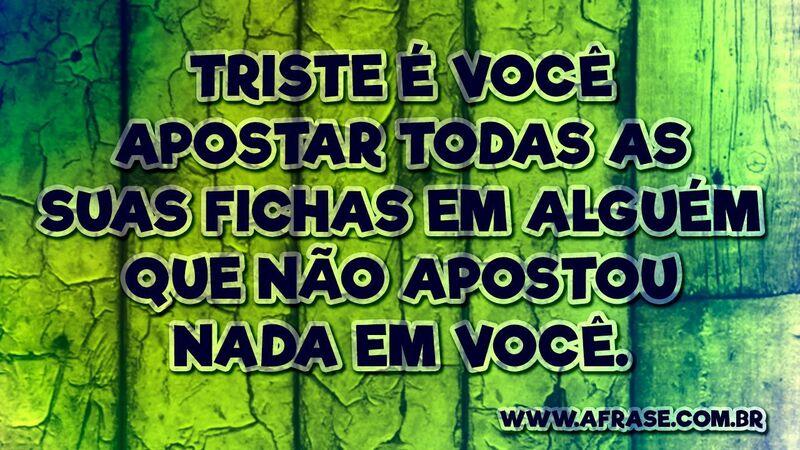 Triste é você apostar... Frases de Tristeza.