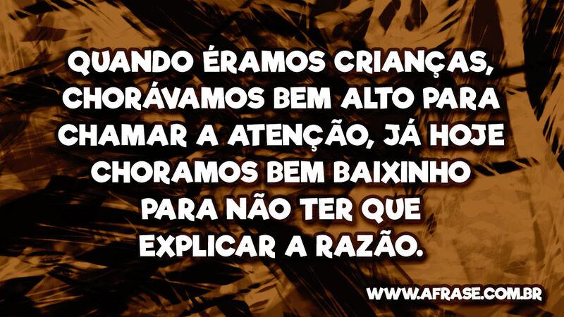 Quando éramos crianças, chorávamos bem alto para ... - Frases de Tristeza.