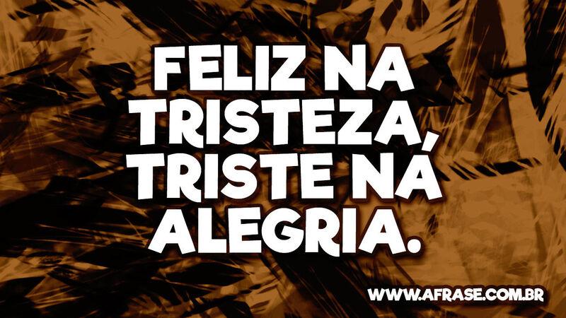 Feliz na tristeza, triste na alegria. - Frases de Tristeza.