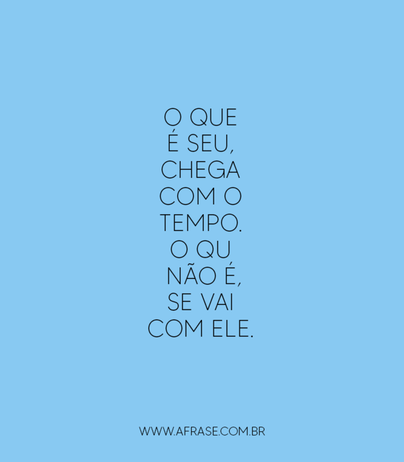 O que é seu, chega... Frases de Tempo.