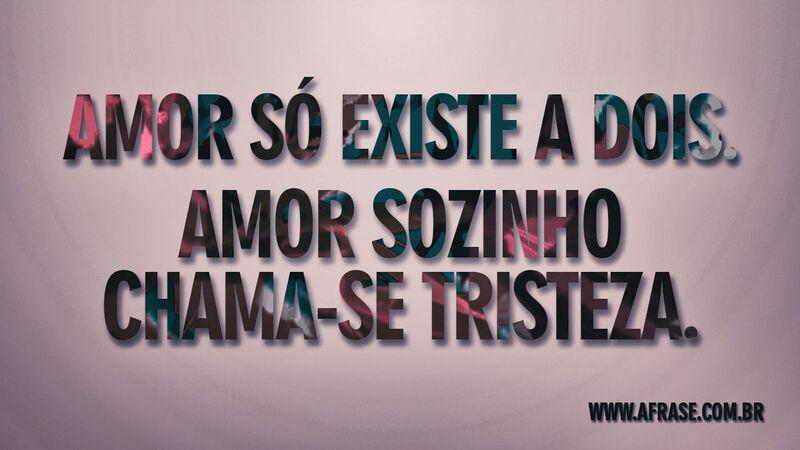 Amor só existe a dois. Amor sozinho chama-se tristeza. - Frases de Amor.