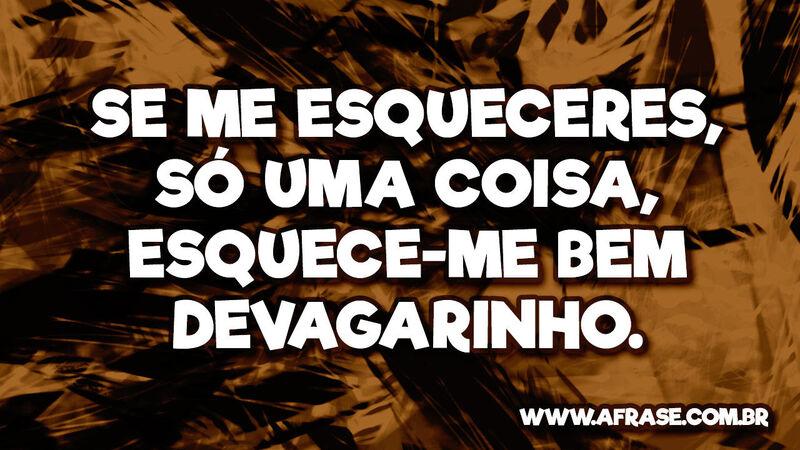 Se me esqueceres, só uma coisa, esquece-me bem devagarinho. - Frases de Reflexão