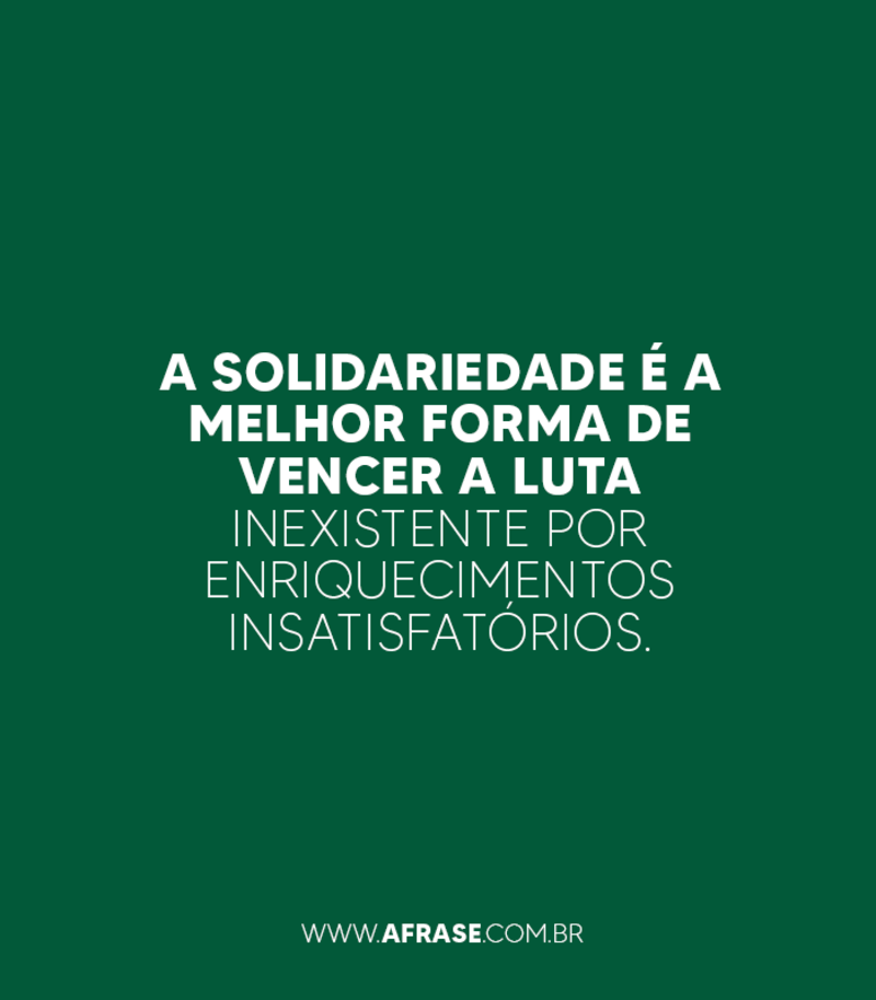 A solidariedade é a melhor forma de vencer a luta inexistente por enriquecimentos insatisfatórios.