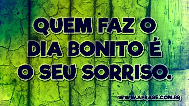 Quem faz o dia bonito é o seu sorriso.