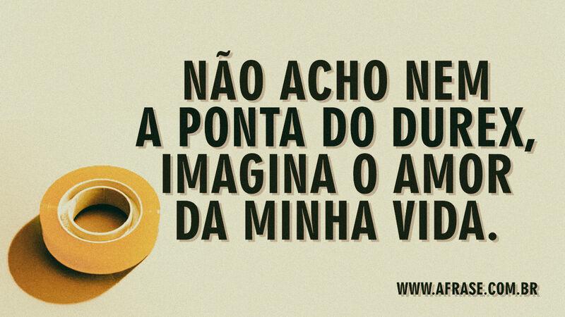 Não acho nem a ponta do durex,  ... Frases de Amor.
