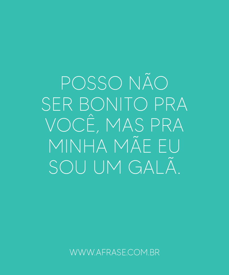 Posso não ser bonito pra você, mas pra minha mãe eu sou um galã.
