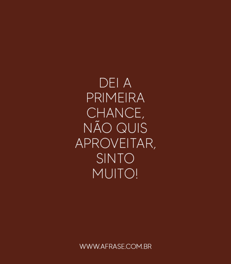 Dei a primeira chance, não quis .... - Frases de Amor.