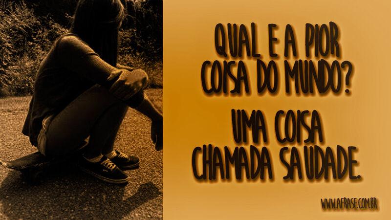 Qual e a pior coisa do mundo? ... - Frases de Saudade.