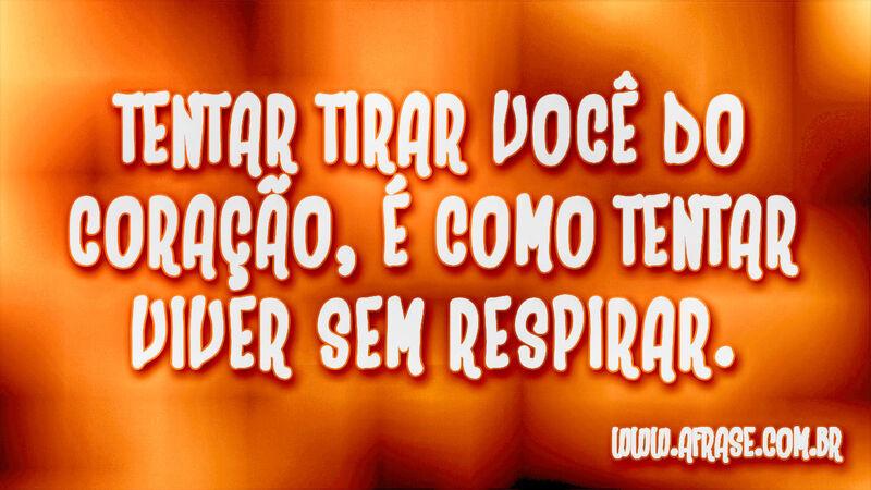 Tentar tirar você do coração, é como tentar viver sem respirar. - Frases Românticas.