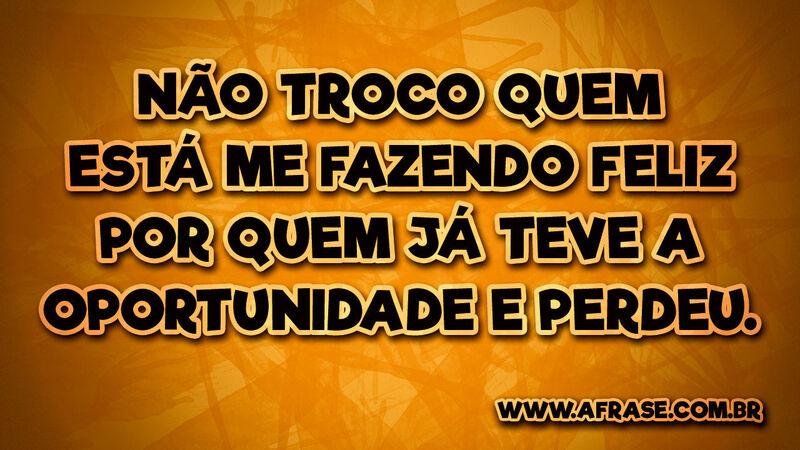 Não troco quem está me fazendo feliz por quem... - Frases de Amor