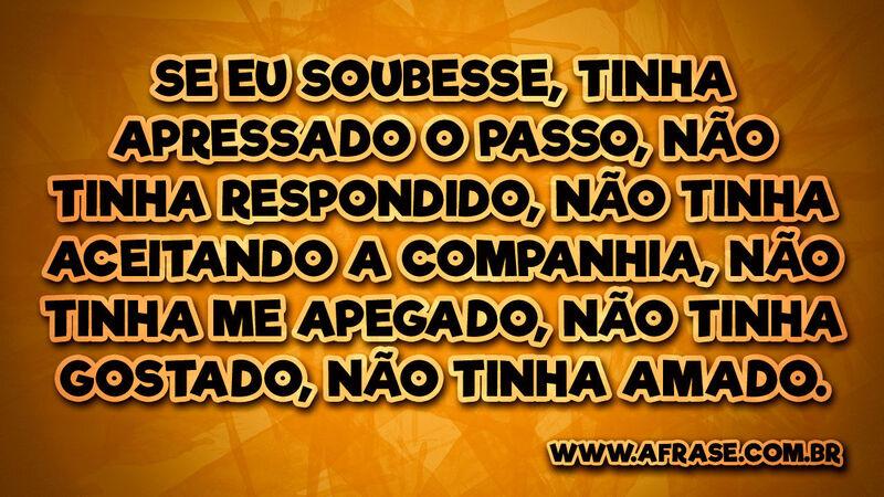 Se eu soubesse, tinha apressado o passo, não tinha... Frases de Amor.