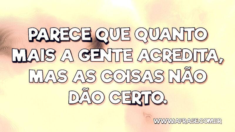 Parece que quanto mais a gente acredita, mas as coisas não dão certo. - Frases de Tristeza.