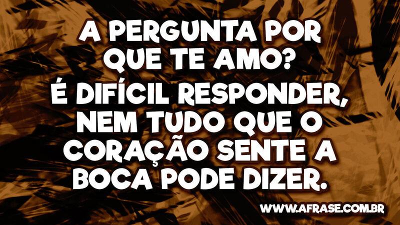 A pergunta Por que te amo? É difícil responder, nem ... - Frases de Amor.