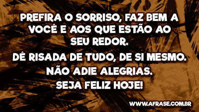 Prefira o sorriso, faz bem a você e aos que estão ao seu redor.Dê risada de tudo, de si mesmo.Não adie alegrias.Seja feliz hoje!