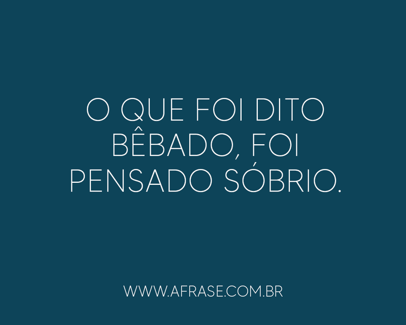 O que foi dito bêbado, foi pensado sóbrio. - Frases de Humor.