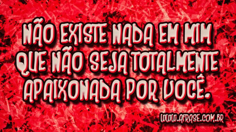 Não existe nada em mim que não seja totalmente ... - Frases Românticas.