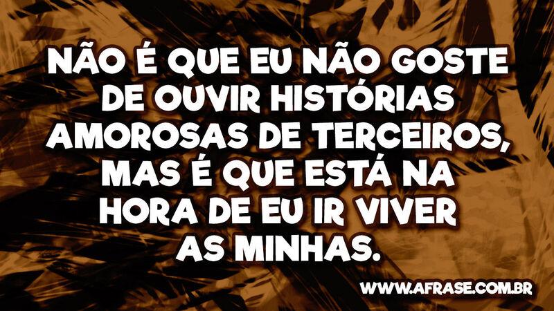 Não é que eu não goste de ouvir histórias amorosas ... - Frases de Amor.