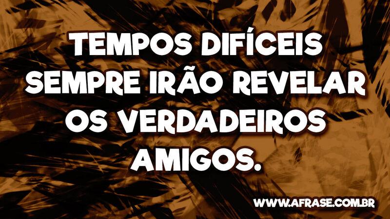 Tempos difíceis sempre irão revelar os verdadeiros amigos.