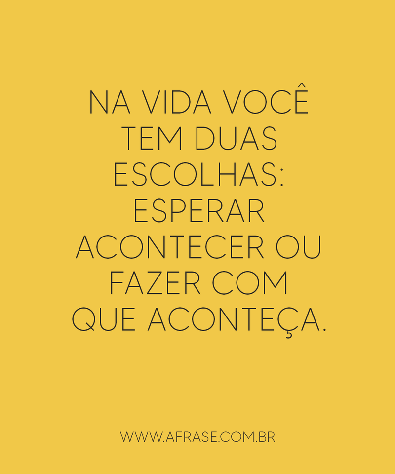 Na vida você tem duas escolhas: esperar acontecer ou fazer com que aconteça.
