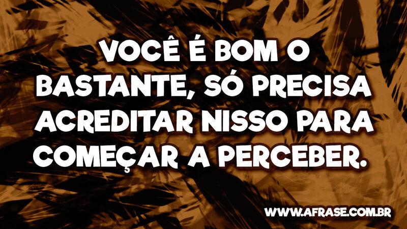 Você é bom o bastante, só precisa acreditar nisso para começar a perceber. 