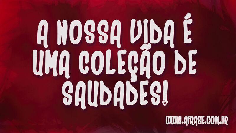 A nossa vida é uma coleção de saudades! - Frases de Saudade